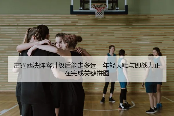 雷霆西决阵容升级后能走多远，年轻天赋与即战力正在完成关键拼图