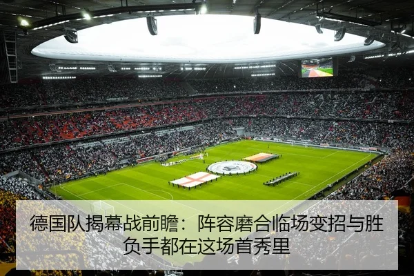 德国队揭幕战前瞻：阵容磨合临场变招与胜负手都在这场首秀里